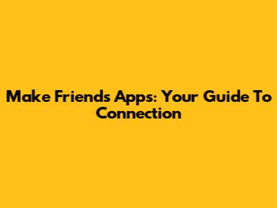 Make Friends Apps: Your Guide To Connection