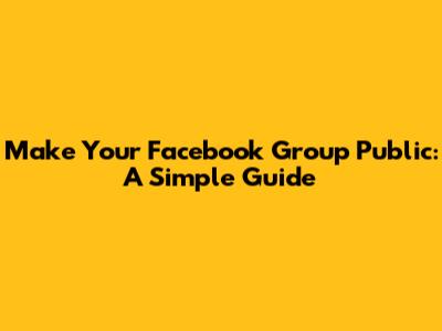 Make Your Facebook Group Public: A Simple Guide