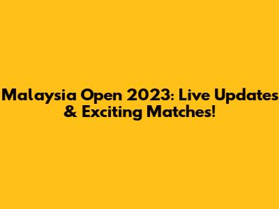 Malaysia Open 2023: Live Updates & Exciting Matches!