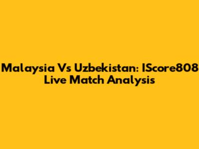 Malaysia Vs Uzbekistan: IScore808 Live Match Analysis