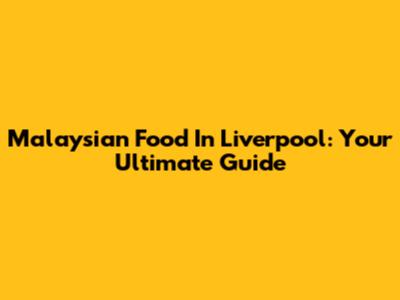 Malaysian Food In Liverpool: Your Ultimate Guide