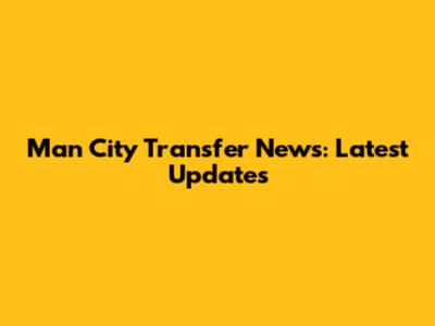 Man City Transfer News: Latest Updates
