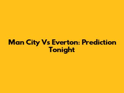 Man City Vs Everton: Prediction Tonight