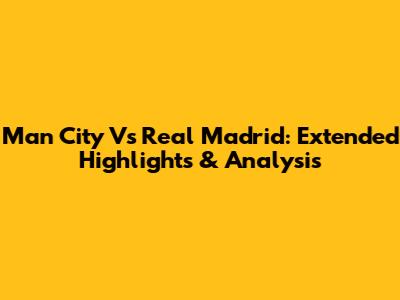 Man City Vs Real Madrid: Extended Highlights & Analysis