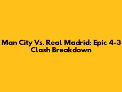 Man City Vs. Real Madrid: Epic 4-3 Clash Breakdown