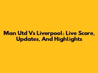 Man Utd Vs Liverpool: Live Score, Updates, And Highlights