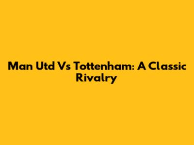 Man Utd Vs Tottenham: A Classic Rivalry