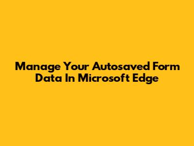 Manage Your Autosaved Form Data In Microsoft Edge