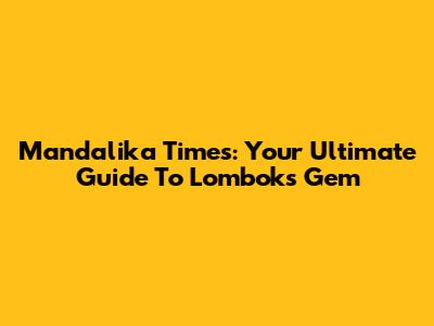 Mandalika Times: Your Ultimate Guide To Lombok's Gem