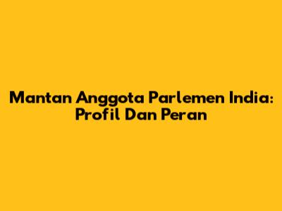 Mantan Anggota Parlemen India: Profil Dan Peran