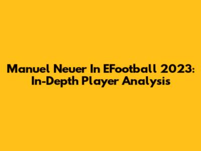 Manuel Neuer In EFootball 2023: In-Depth Player Analysis