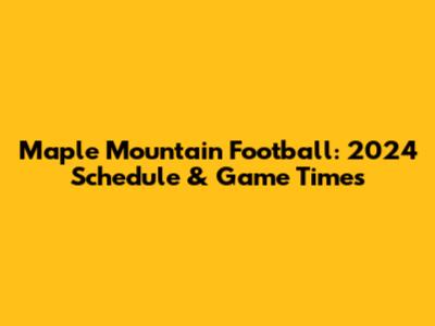 Maple Mountain Football: 2024 Schedule & Game Times