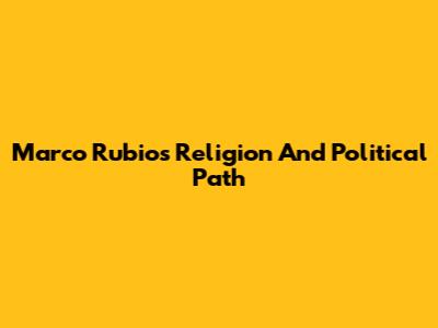 Marco Rubio's Religion And Political Path