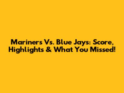 Mariners Vs. Blue Jays: Score, Highlights & What You Missed!