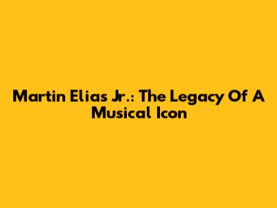 Martin Elias Jr.: The Legacy Of A Musical Icon