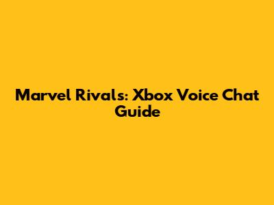 Marvel Rivals: Xbox Voice Chat Guide