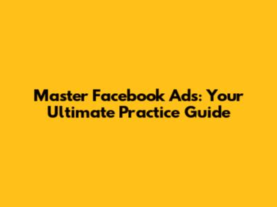 Master Facebook Ads: Your Ultimate Practice Guide