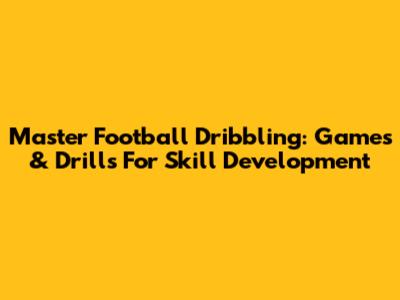 Master Football Dribbling: Games & Drills For Skill Development