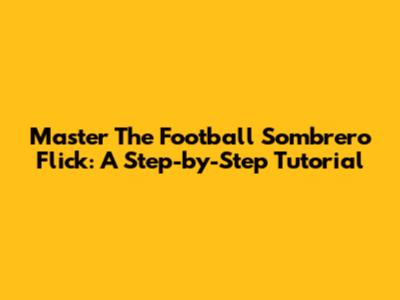 Master The Football Sombrero Flick: A Step-by-Step Tutorial
