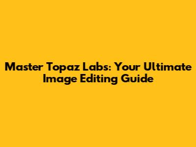 Master Topaz Labs: Your Ultimate Image Editing Guide
