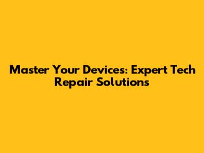 Master Your Devices: Expert Tech Repair Solutions