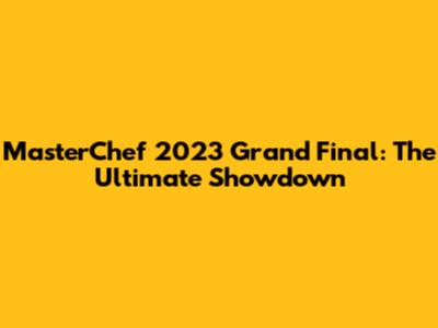 MasterChef 2023 Grand Final: The Ultimate Showdown