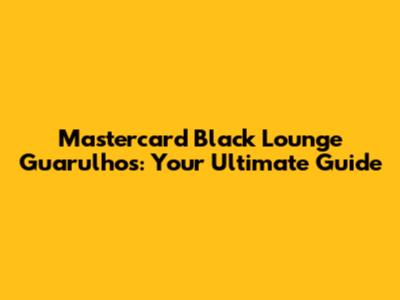 Mastercard Black Lounge Guarulhos: Your Ultimate Guide