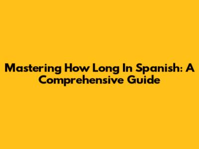 Mastering 'How Long' In Spanish: A Comprehensive Guide