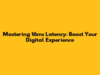 Mastering 16ms Latency: Boost Your Digital Experience