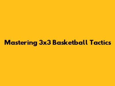 Mastering 3x3 Basketball Tactics