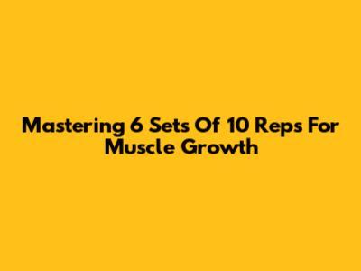 Mastering 6 Sets Of 10 Reps For Muscle Growth