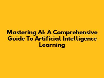 Mastering AI: A Comprehensive Guide To Artificial Intelligence Learning
