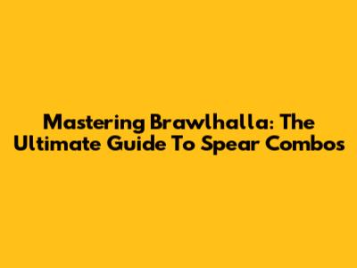 Mastering Brawlhalla: The Ultimate Guide To Spear Combos