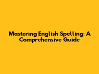 Mastering English Spelling: A Comprehensive Guide