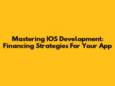 Mastering IOS Development: Financing Strategies For Your App
