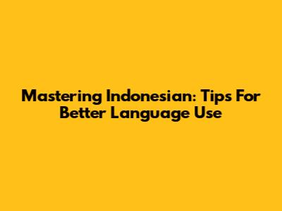 Mastering Indonesian: Tips For Better Language Use