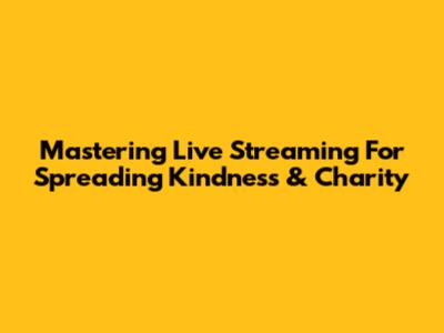 Mastering Live Streaming For Spreading Kindness & Charity