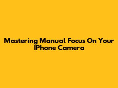 Mastering Manual Focus On Your IPhone Camera