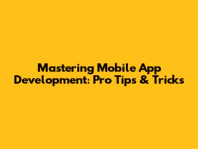 Mastering Mobile App Development: Pro Tips & Tricks