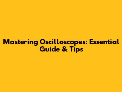 Mastering Oscilloscopes: Essential Guide & Tips