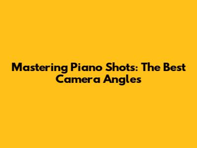 Mastering Piano Shots: The Best Camera Angles