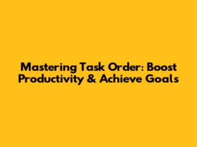 Mastering Task Order: Boost Productivity & Achieve Goals