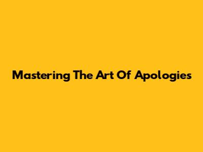 Mastering The Art Of Apologies