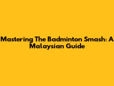 Mastering The Badminton Smash: A Malaysian Guide