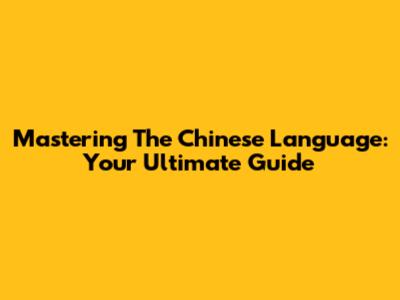 Mastering The Chinese Language: Your Ultimate Guide