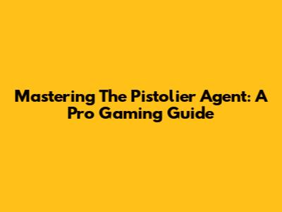 Mastering The Pistolier Agent: A Pro Gaming Guide