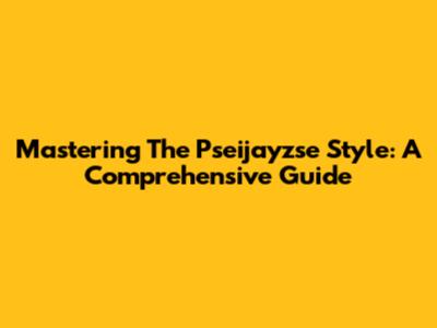 Mastering The Pseijayzse Style: A Comprehensive Guide