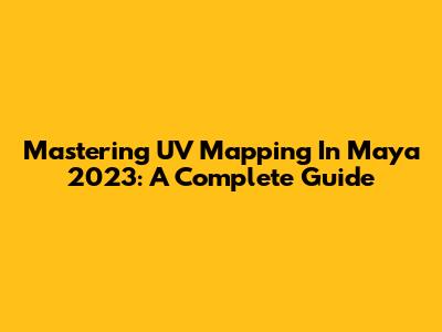 Mastering UV Mapping In Maya 2023: A Complete Guide