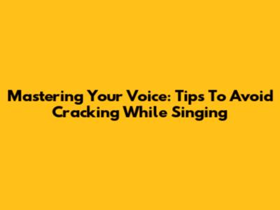 Mastering Your Voice: Tips To Avoid Cracking While Singing