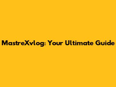 MastreXvlog: Your Ultimate Guide